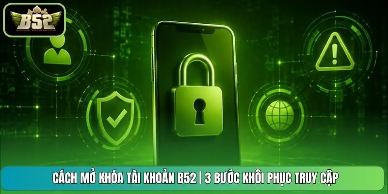 Cách Mở Khóa Tài Khoản B52 | 3 Bước Khôi Phục Truy Cập 